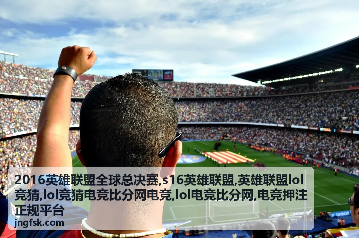 s16英雄联盟赛事版本与LOL电竞比分解读